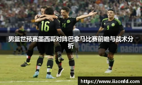 男篮世预赛墨西哥对阵巴拿马比赛前瞻与战术分析